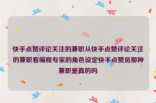 快手点赞评论关注的兼职从快手点赞评论关注的兼职看编程专家的角色设定快手点赞员那种兼职是真的吗