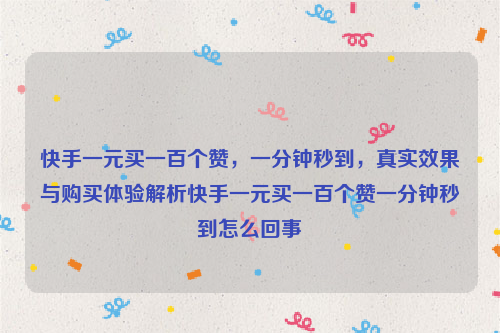 快手一元买一百个赞，一分钟秒到，真实效果与购买体验解析快手一元买一百个赞一分钟秒到怎么回事