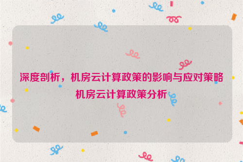 深度剖析，机房云计算政策的影响与应对策略机房云计算政策分析