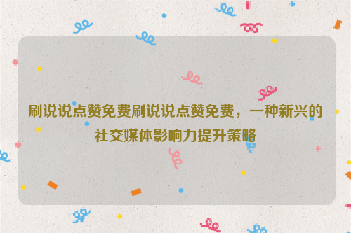 刷说说点赞免费刷说说点赞免费，一种新兴的社交媒体影响力提升策略