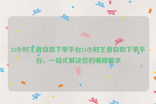 24小时王者自助下单平台24小时王者自助下单平台，一站式解决您的编程需求