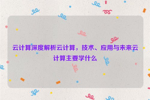 云计算深度解析云计算，技术、应用与未来云计算主要学什么