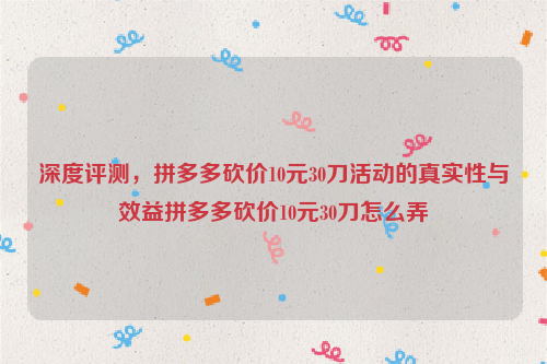 深度评测，拼多多砍价10元30刀活动的真实性与效益拼多多砍价10元30刀怎么弄