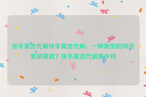 快手莫言代刷快手莫言代刷，一种新型的网络营销策略？快手莫言代刷多少钱