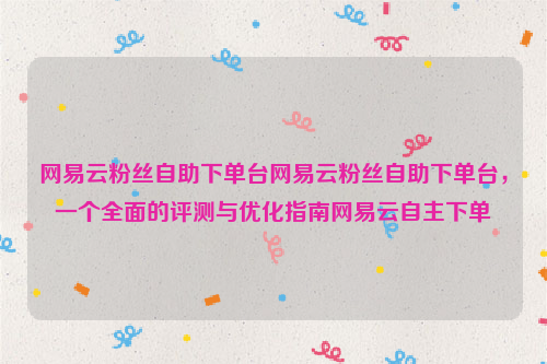 网易云粉丝自助下单台网易云粉丝自助下单台，一个全面的评测与优化指南网易云自主下单