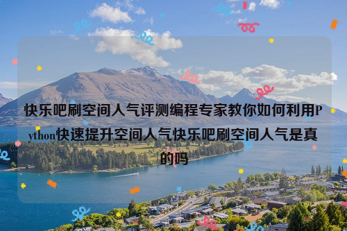 快乐吧刷空间人气评测编程专家教你如何利用Python快速提升空间人气快乐吧刷空间人气是真的吗