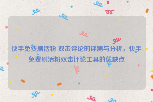 快手免费刷活粉 双击评论的评测与分析，快手免费刷活粉双击评论工具的优缺点