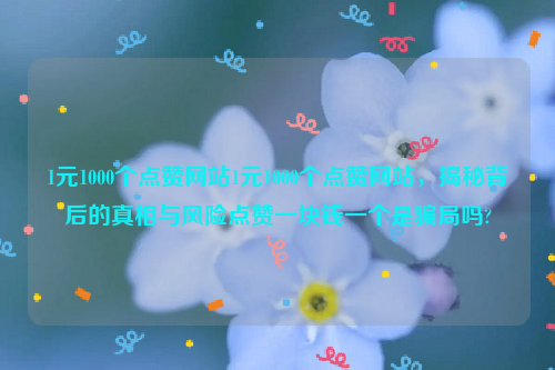 1元1000个点赞网站1元1000个点赞网站，揭秘背后的真相与风险点赞一块钱一个是骗局吗?