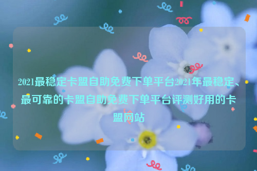 2021最稳定卡盟自助免费下单平台2021年最稳定、最可靠的卡盟自助免费下单平台评测好用的卡盟网站