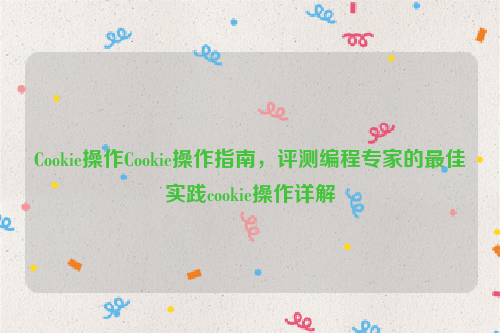 Cookie操作Cookie操作指南，评测编程专家的最佳实践cookie操作详解