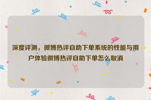 深度评测，微博热评自助下单系统的性能与用户体验微博热评自助下单怎么取消