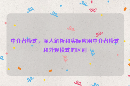 中介者模式，深入解析和实际应用中介者模式和外观模式的区别