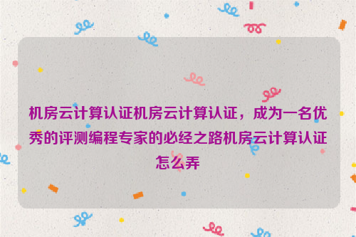 机房云计算认证机房云计算认证，成为一名优秀的评测编程专家的必经之路机房云计算认证怎么弄