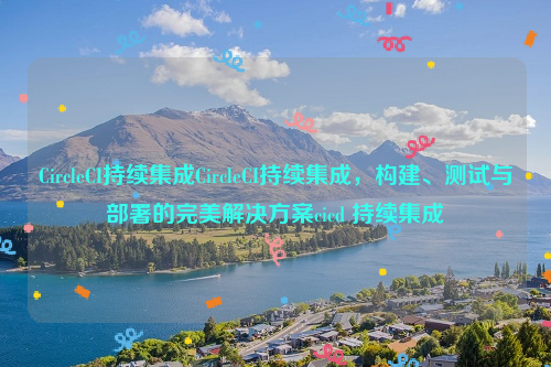 CircleCI持续集成CircleCI持续集成，构建、测试与部署的完美解决方案cicd 持续集成