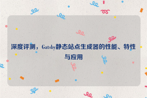 深度评测，Gatsby静态站点生成器的性能、特性与应用