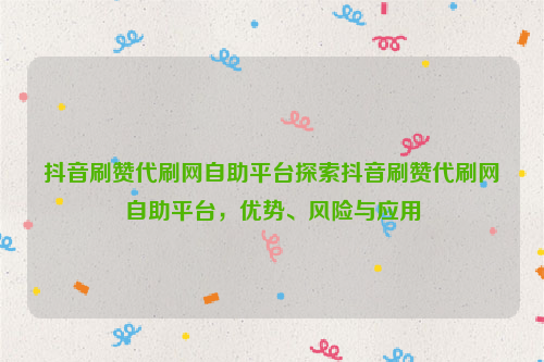 抖音刷赞代刷网自助平台探索抖音刷赞代刷网自助平台，优势、风险与应用