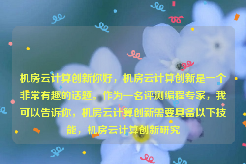 机房云计算创新你好，机房云计算创新是一个非常有趣的话题。作为一名评测编程专家，我可以告诉你，机房云计算创新需要具备以下技能，机房云计算创新研究