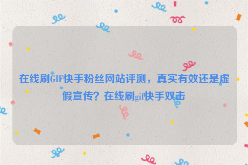 在线刷GIF快手粉丝网站评测，真实有效还是虚假宣传？在线刷gif快手双击