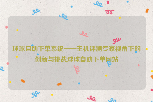 球球自助下单系统——主机评测专家视角下的创新与挑战球球自助下单网站