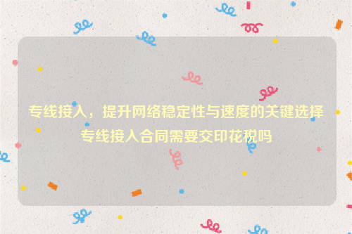 专线接入，提升网络稳定性与速度的关键选择专线接入合同需要交印花税吗