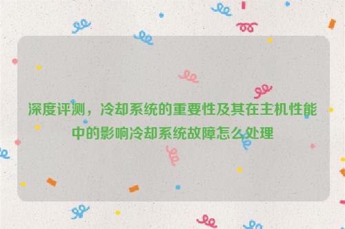 深度评测，冷却系统的重要性及其在主机性能中的影响冷却系统故障怎么处理