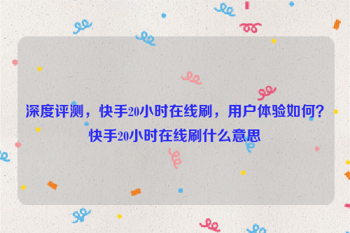 深度评测，快手20小时在线刷，用户体验如何？快手20小时在线刷什么意思