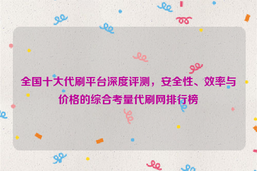 全国十大代刷平台深度评测，安全性、效率与价格的综合考量代刷网排行榜