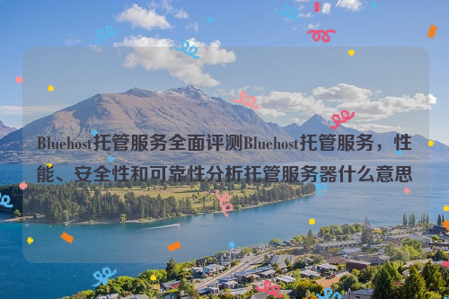 Bluehost托管服务全面评测Bluehost托管服务，性能、安全性和可靠性分析托管服务器什么意思