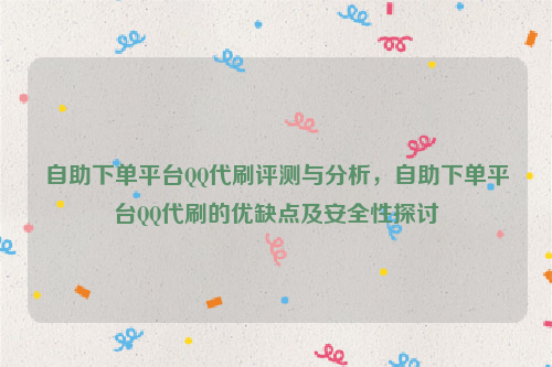 自助下单平台QQ代刷评测与分析，自助下单平台QQ代刷的优缺点及安全性探讨