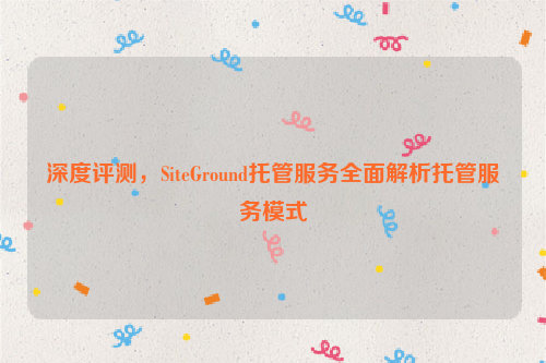 深度评测，SiteGround托管服务全面解析托管服务模式