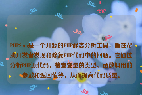 PHPStan是一个开源的PHP静态分析工具，旨在帮助开发者发现和修复PHP代码中的问题。它通过分析PHP源代码，检查变量的类型、函数调用的参数和返回值等，从而提高代码质量。