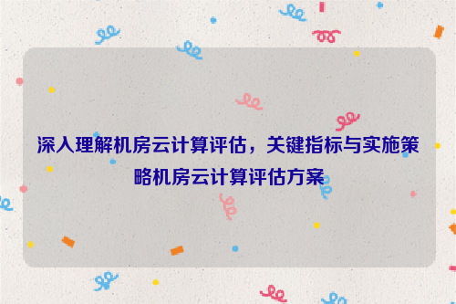 深入理解机房云计算评估，关键指标与实施策略机房云计算评估方案