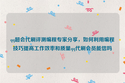 qq超会代刷评测编程专家分享，如何利用编程技巧提高工作效率和质量qq代刷会员能信吗