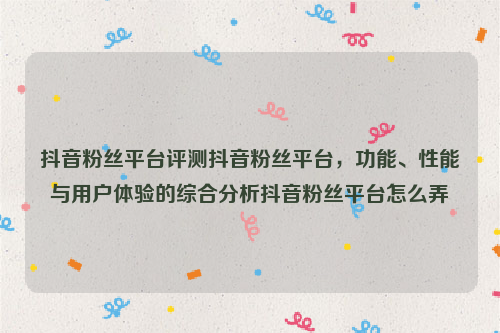 抖音粉丝平台评测抖音粉丝平台，功能、性能与用户体验的综合分析抖音粉丝平台怎么弄