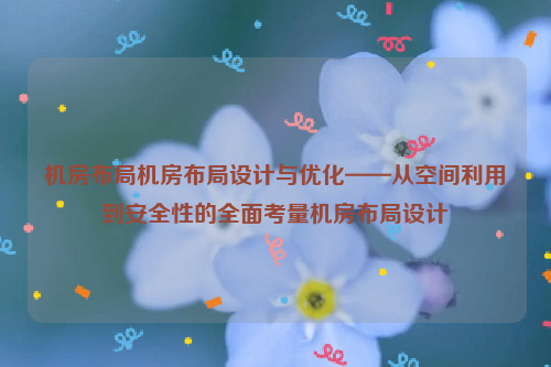 机房布局机房布局设计与优化——从空间利用到安全性的全面考量机房布局设计