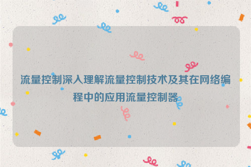 流量控制深入理解流量控制技术及其在网络编程中的应用流量控制器