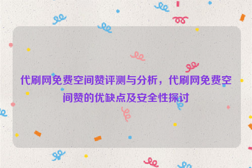 代刷网免费空间赞评测与分析，代刷网免费空间赞的优缺点及安全性探讨