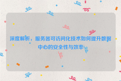 深度解析，服务器可访问化技术如何提升数据中心的安全性与效率