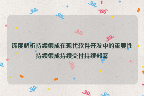 深度解析持续集成在现代软件开发中的重要性持续集成持续交付持续部署