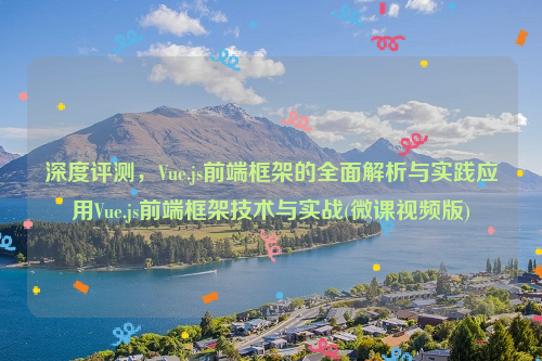 深度评测，Vue.js前端框架的全面解析与实践应用Vue.js前端框架技术与实战(微课视频版)