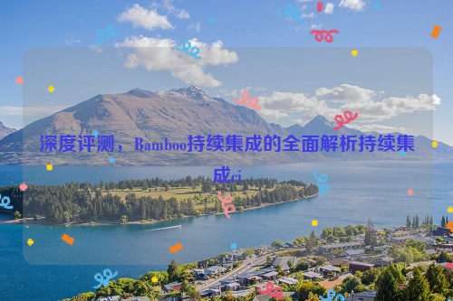 深度评测，Bamboo持续集成的全面解析持续集成ci