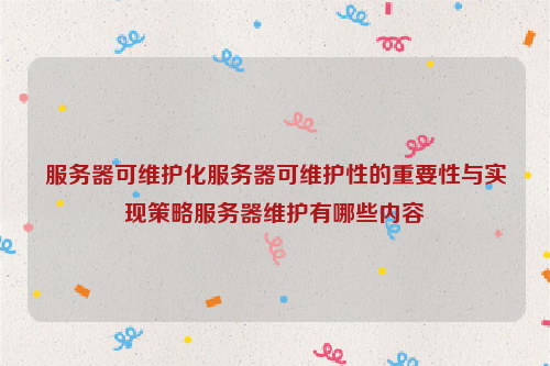 服务器可维护化服务器可维护性的重要性与实现策略服务器维护有哪些内容