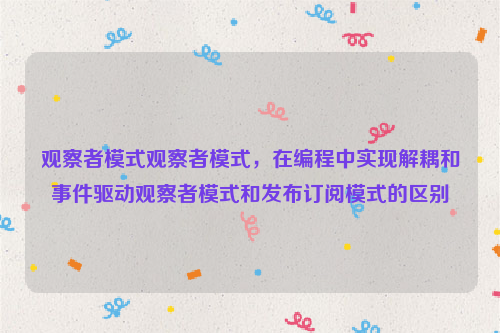 观察者模式观察者模式，在编程中实现解耦和事件驱动观察者模式和发布订阅模式的区别