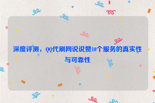 深度评测，QQ代刷网说说赞10个服务的真实性与可靠性