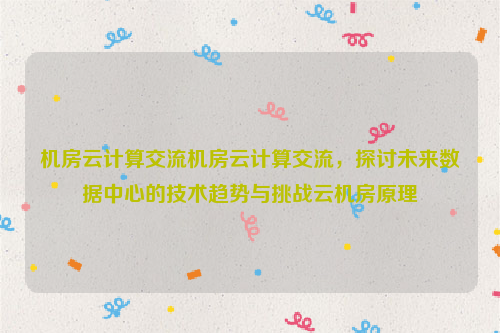 机房云计算交流机房云计算交流，探讨未来数据中心的技术趋势与挑战云机房原理