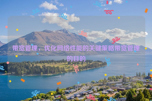 带宽管理，优化网络性能的关键策略带宽管理的目的