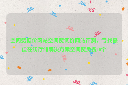 空间赞低价网站空间赞低价网站评测，寻找最佳在线存储解决方案空间赞免费10个