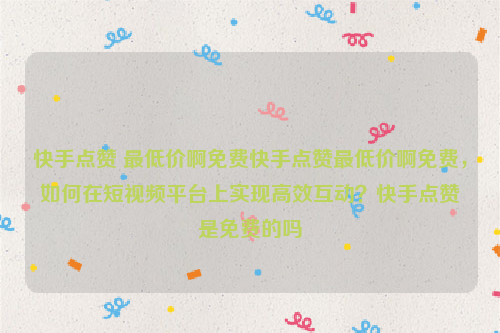 快手点赞 最低价啊免费快手点赞最低价啊免费，如何在短视频平台上实现高效互动？快手点赞是免费的吗