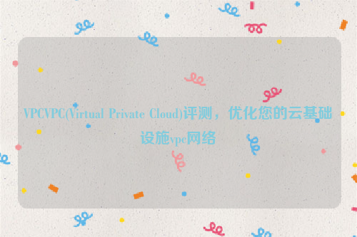 VPCVPC(Virtual Private Cloud)评测，优化您的云基础设施vpc网络