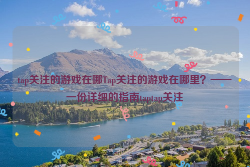 tap关注的游戏在哪Tap关注的游戏在哪里？——一份详细的指南taptap关注